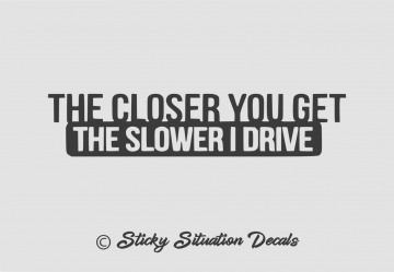 The closer you get the slower i drive